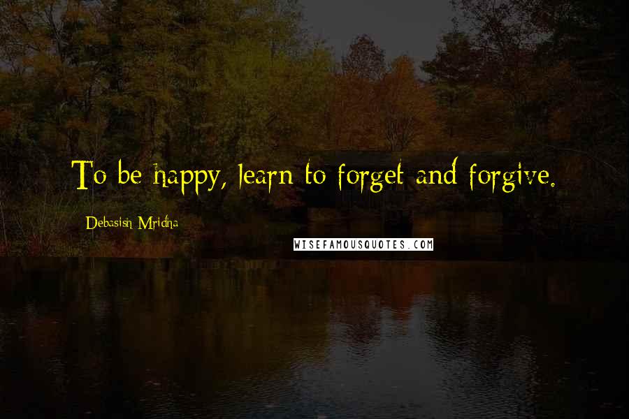 Debasish Mridha Quotes: To be happy, learn to forget and forgive.