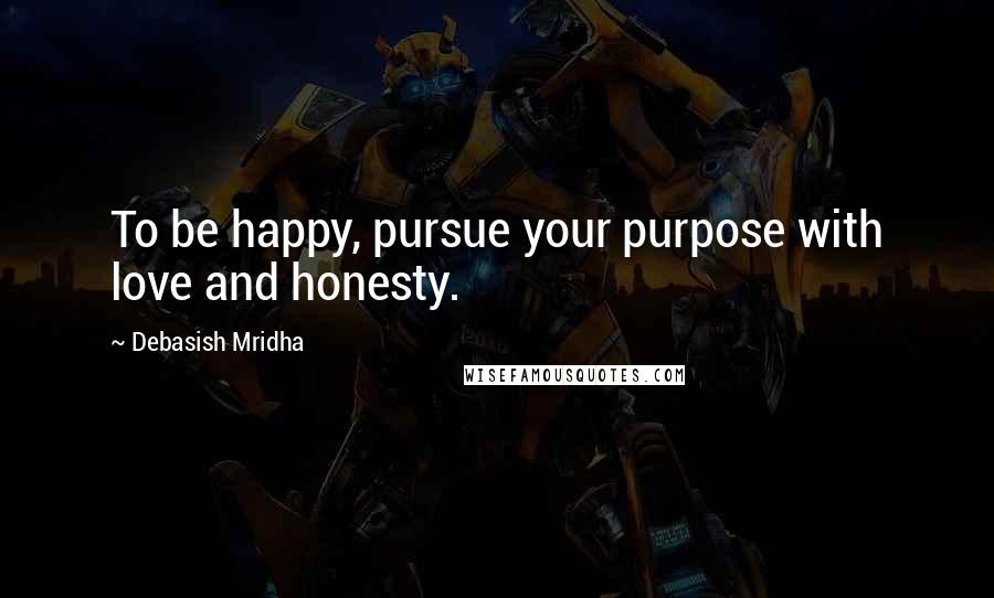 Debasish Mridha Quotes: To be happy, pursue your purpose with love and honesty.