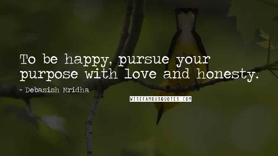 Debasish Mridha Quotes: To be happy, pursue your purpose with love and honesty.