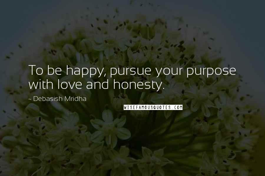 Debasish Mridha Quotes: To be happy, pursue your purpose with love and honesty.