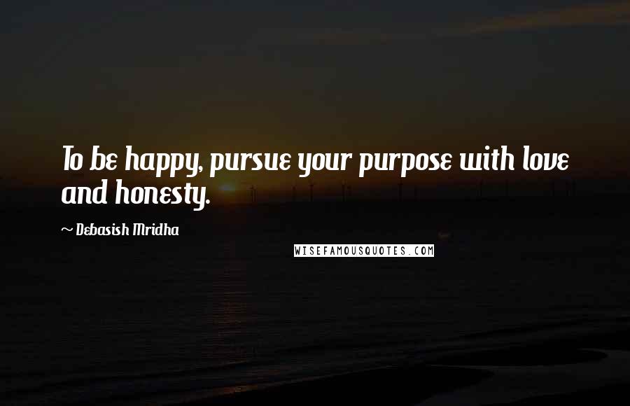 Debasish Mridha Quotes: To be happy, pursue your purpose with love and honesty.