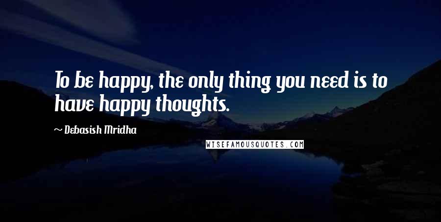 Debasish Mridha Quotes: To be happy, the only thing you need is to have happy thoughts.