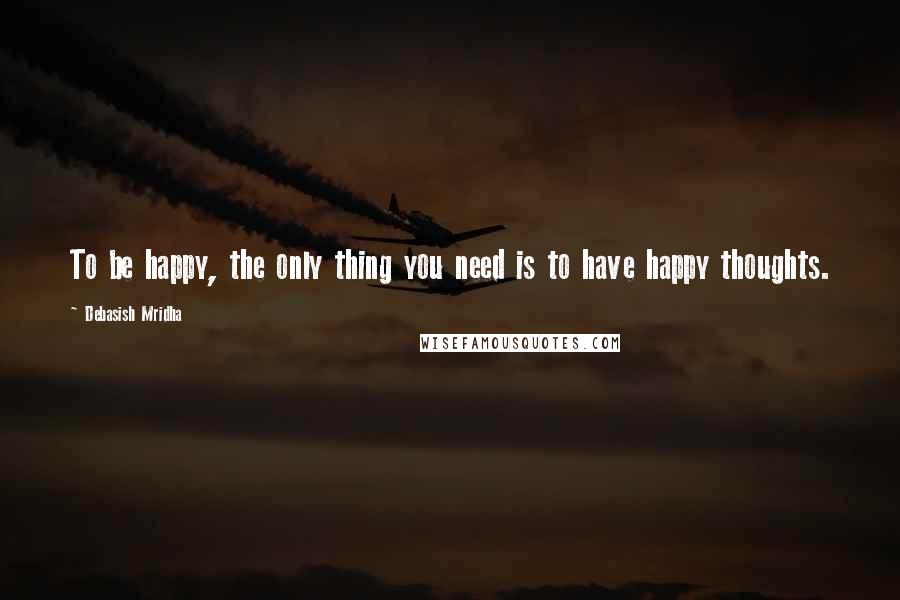 Debasish Mridha Quotes: To be happy, the only thing you need is to have happy thoughts.