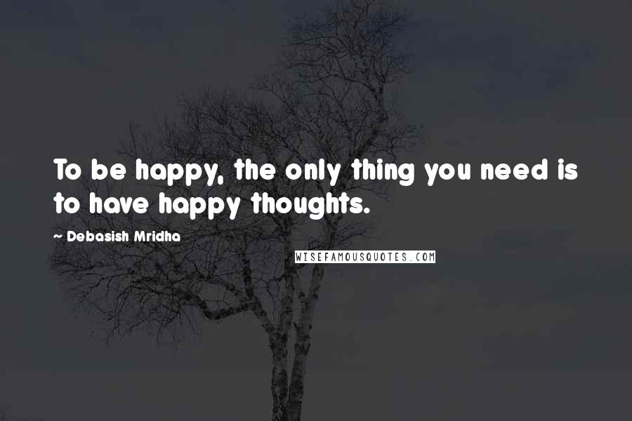 Debasish Mridha Quotes: To be happy, the only thing you need is to have happy thoughts.