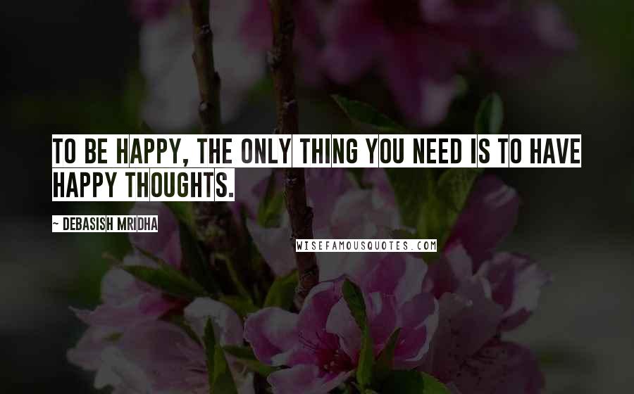 Debasish Mridha Quotes: To be happy, the only thing you need is to have happy thoughts.