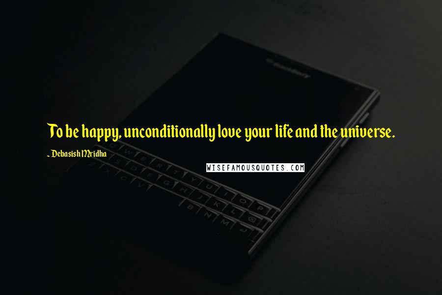 Debasish Mridha Quotes: To be happy, unconditionally love your life and the universe.