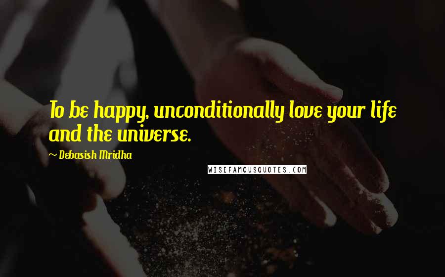 Debasish Mridha Quotes: To be happy, unconditionally love your life and the universe.