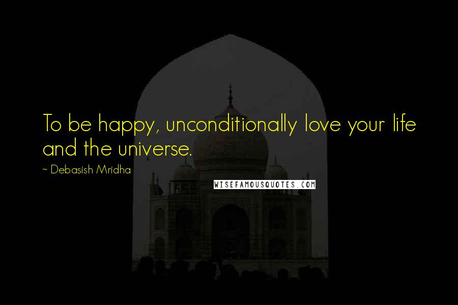 Debasish Mridha Quotes: To be happy, unconditionally love your life and the universe.