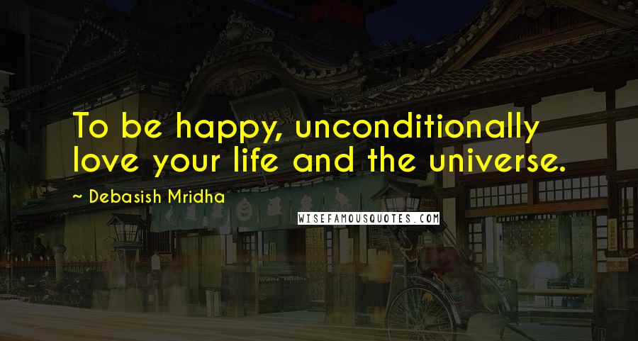 Debasish Mridha Quotes: To be happy, unconditionally love your life and the universe.