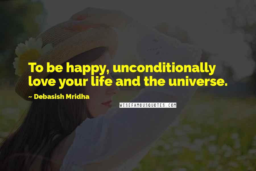 Debasish Mridha Quotes: To be happy, unconditionally love your life and the universe.