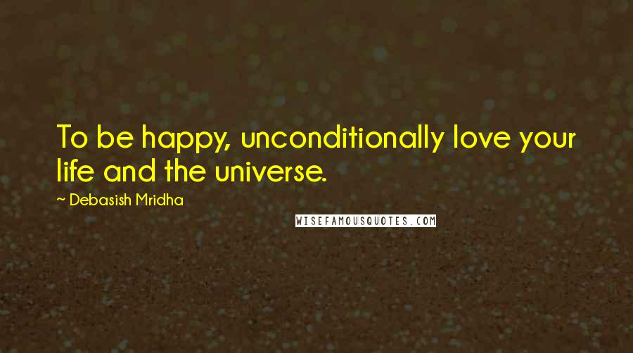 Debasish Mridha Quotes: To be happy, unconditionally love your life and the universe.