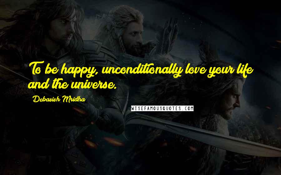 Debasish Mridha Quotes: To be happy, unconditionally love your life and the universe.
