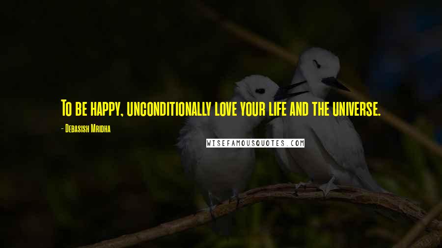 Debasish Mridha Quotes: To be happy, unconditionally love your life and the universe.