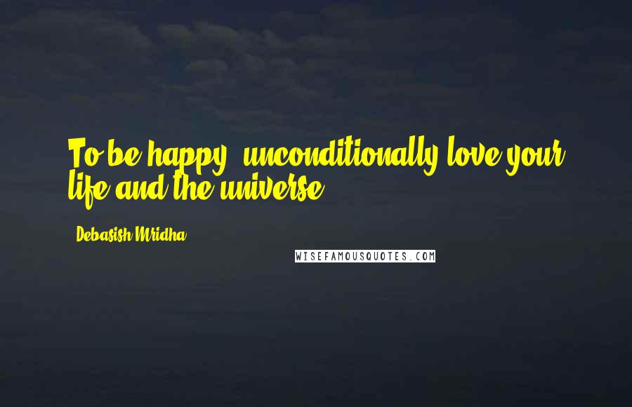 Debasish Mridha Quotes: To be happy, unconditionally love your life and the universe.