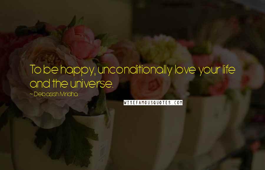 Debasish Mridha Quotes: To be happy, unconditionally love your life and the universe.