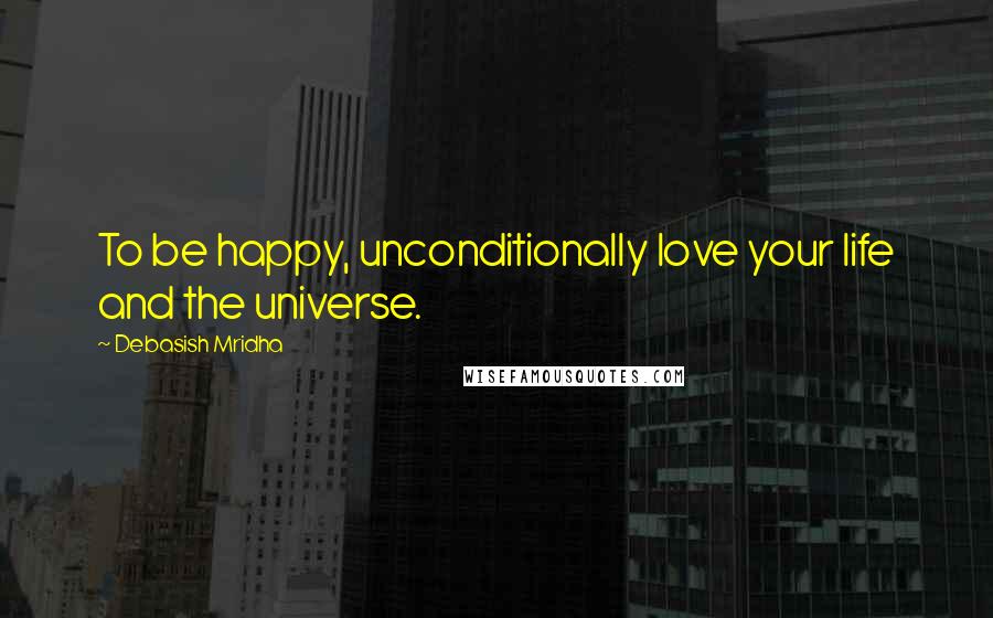 Debasish Mridha Quotes: To be happy, unconditionally love your life and the universe.