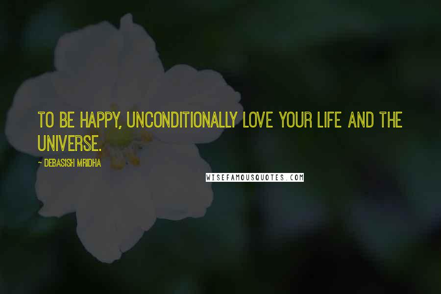 Debasish Mridha Quotes: To be happy, unconditionally love your life and the universe.