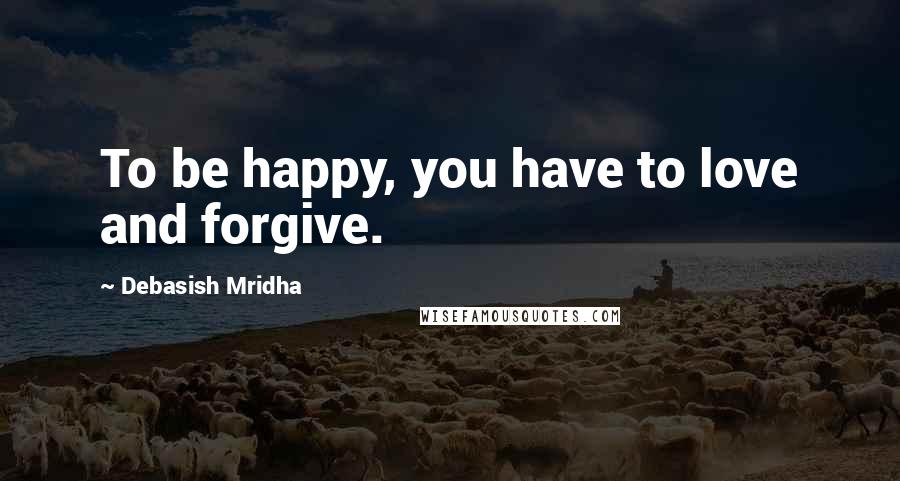 Debasish Mridha Quotes: To be happy, you have to love and forgive.