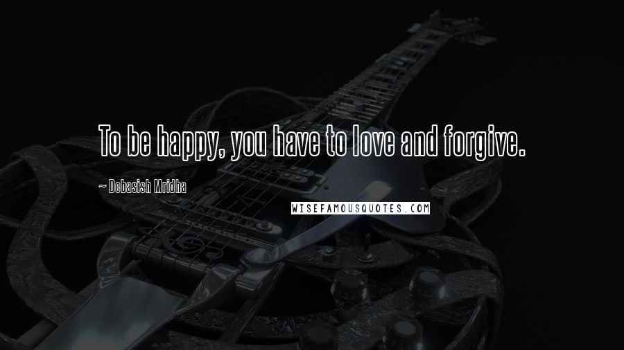 Debasish Mridha Quotes: To be happy, you have to love and forgive.