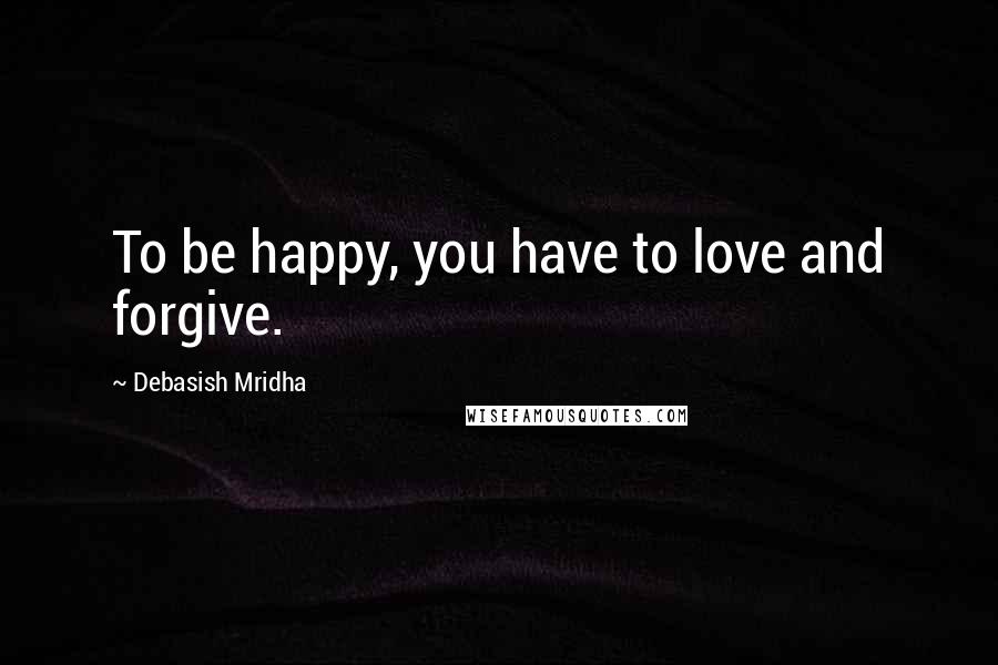 Debasish Mridha Quotes: To be happy, you have to love and forgive.