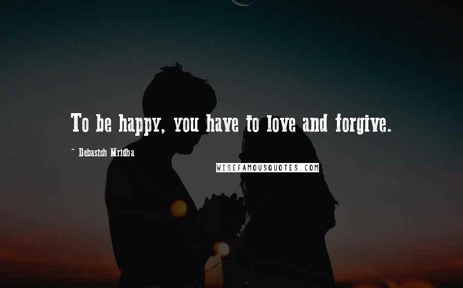 Debasish Mridha Quotes: To be happy, you have to love and forgive.