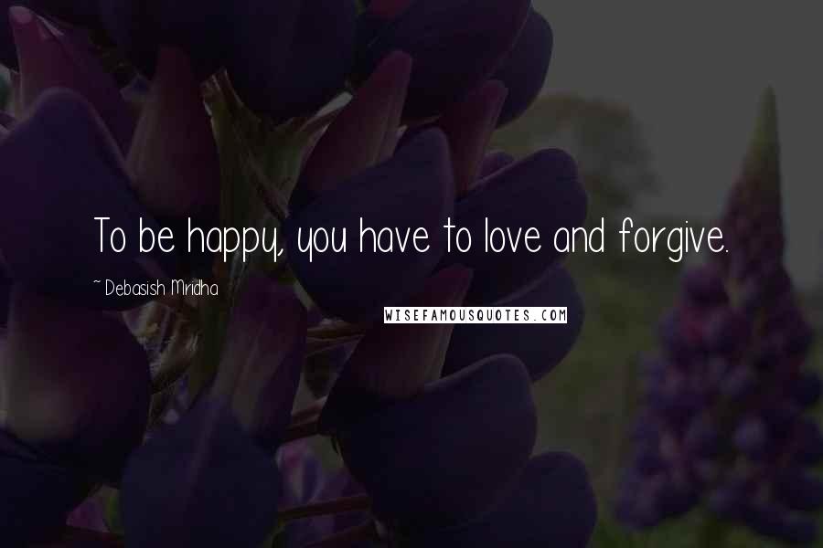 Debasish Mridha Quotes: To be happy, you have to love and forgive.