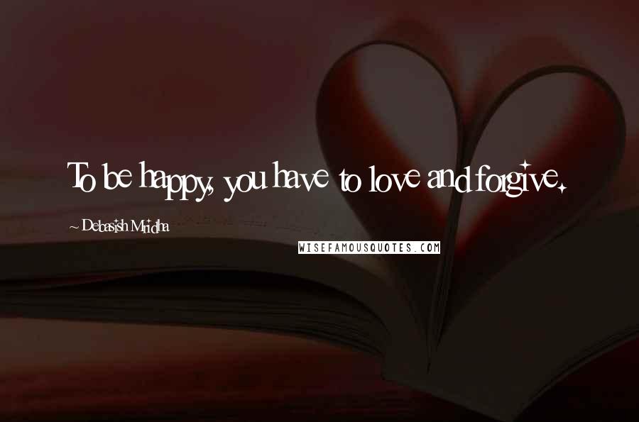 Debasish Mridha Quotes: To be happy, you have to love and forgive.