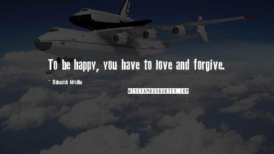 Debasish Mridha Quotes: To be happy, you have to love and forgive.
