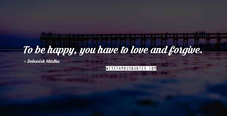 Debasish Mridha Quotes: To be happy, you have to love and forgive.