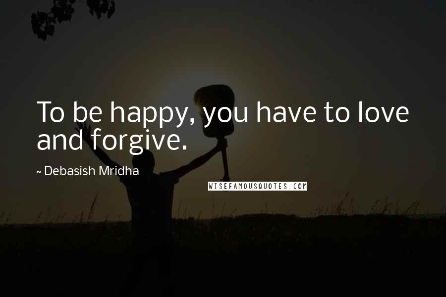 Debasish Mridha Quotes: To be happy, you have to love and forgive.
