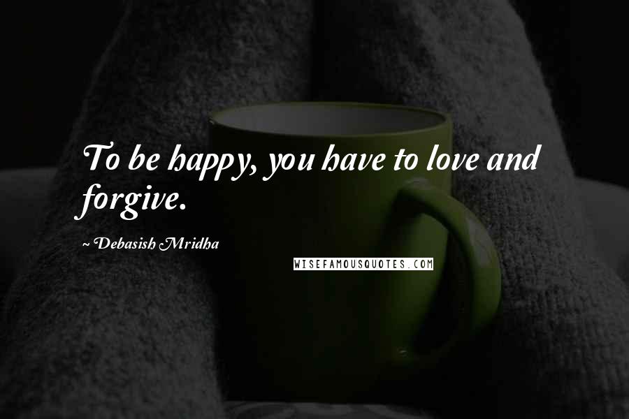 Debasish Mridha Quotes: To be happy, you have to love and forgive.