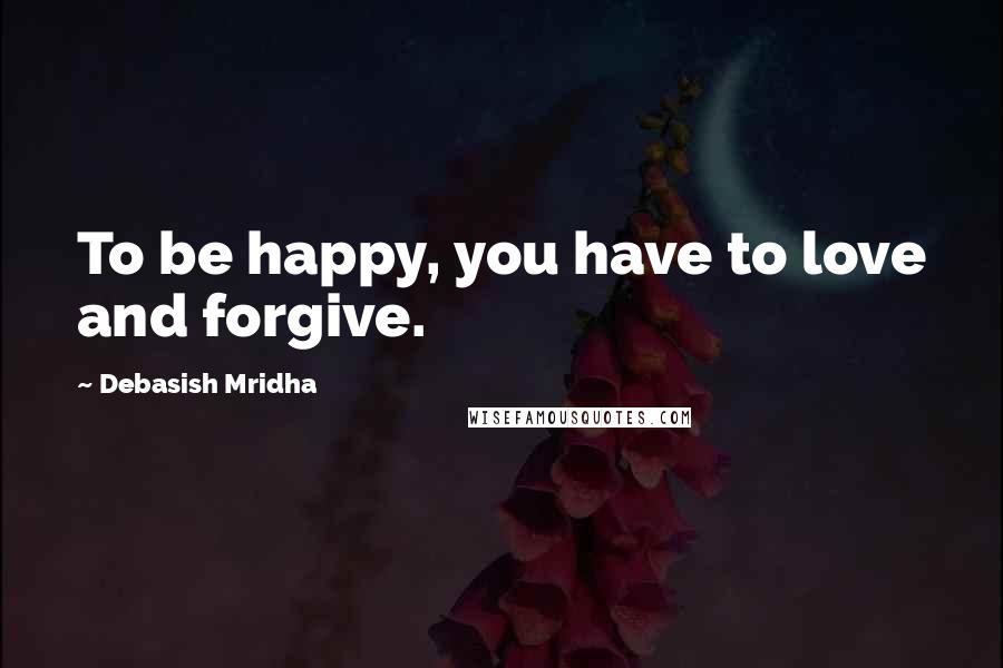 Debasish Mridha Quotes: To be happy, you have to love and forgive.