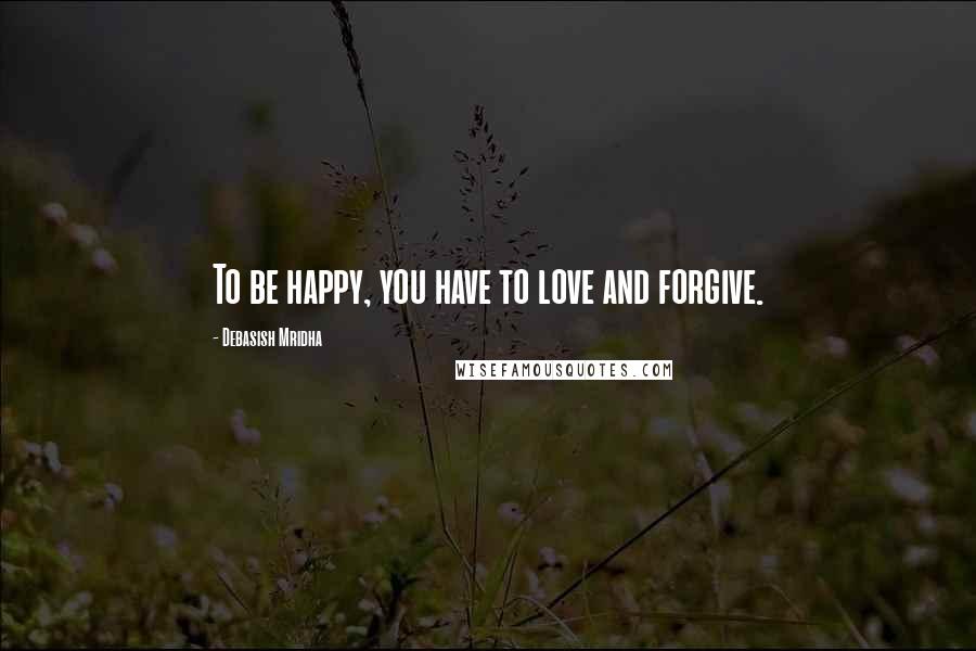 Debasish Mridha Quotes: To be happy, you have to love and forgive.