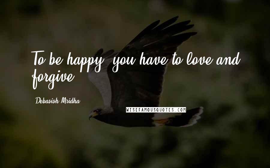 Debasish Mridha Quotes: To be happy, you have to love and forgive.