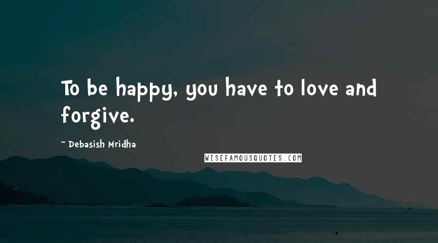 Debasish Mridha Quotes: To be happy, you have to love and forgive.