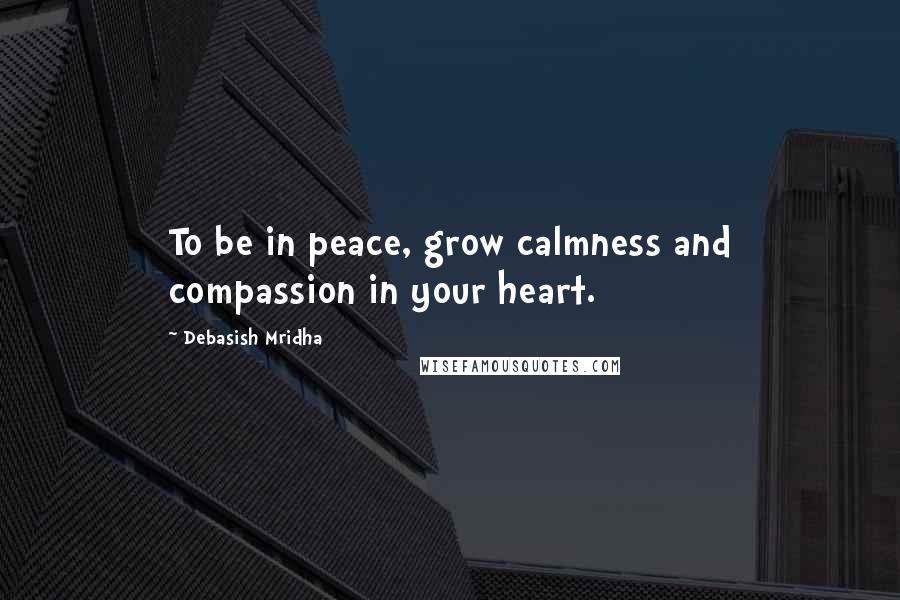 Debasish Mridha Quotes: To be in peace, grow calmness and compassion in your heart.
