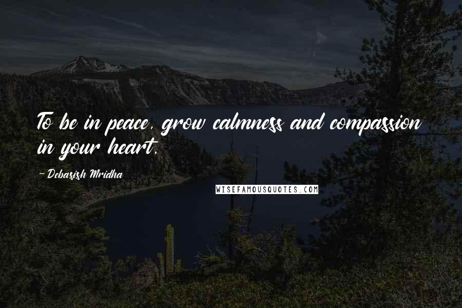 Debasish Mridha Quotes: To be in peace, grow calmness and compassion in your heart.
