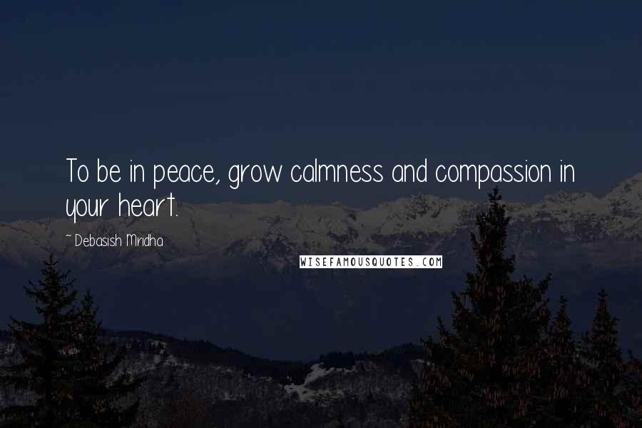 Debasish Mridha Quotes: To be in peace, grow calmness and compassion in your heart.