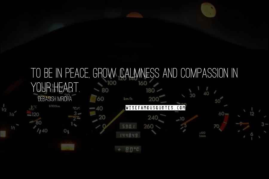 Debasish Mridha Quotes: To be in peace, grow calmness and compassion in your heart.