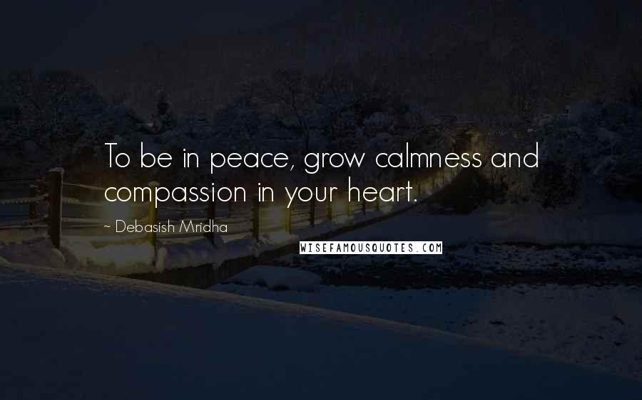 Debasish Mridha Quotes: To be in peace, grow calmness and compassion in your heart.
