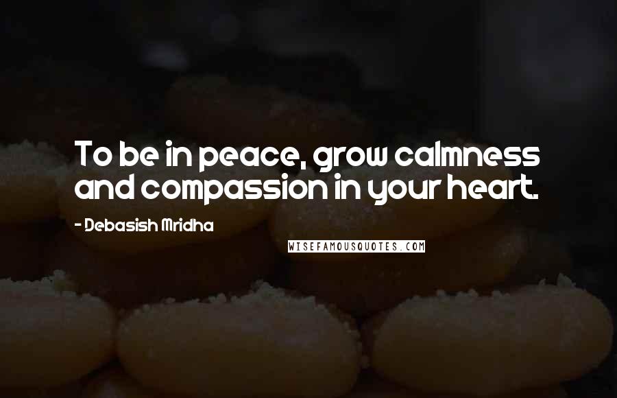Debasish Mridha Quotes: To be in peace, grow calmness and compassion in your heart.