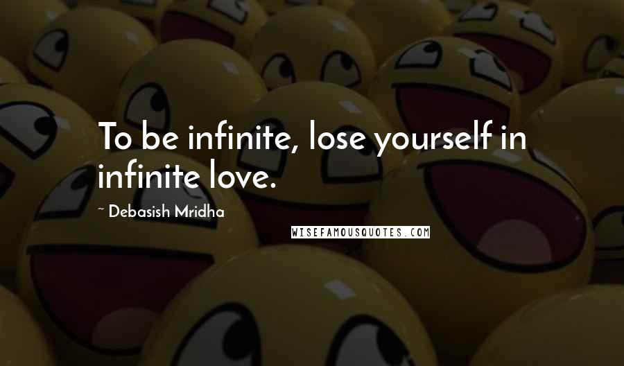 Debasish Mridha Quotes: To be infinite, lose yourself in infinite love.