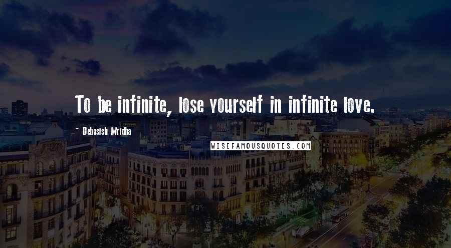 Debasish Mridha Quotes: To be infinite, lose yourself in infinite love.