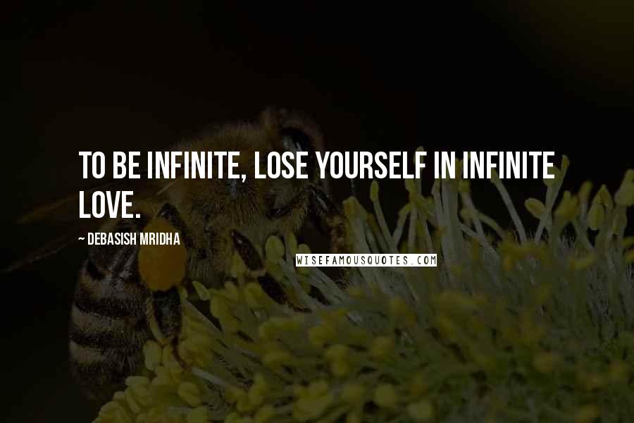 Debasish Mridha Quotes: To be infinite, lose yourself in infinite love.