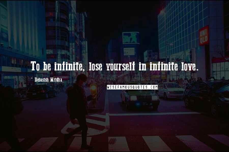 Debasish Mridha Quotes: To be infinite, lose yourself in infinite love.