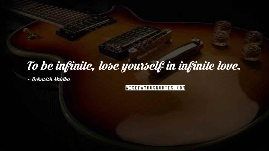Debasish Mridha Quotes: To be infinite, lose yourself in infinite love.
