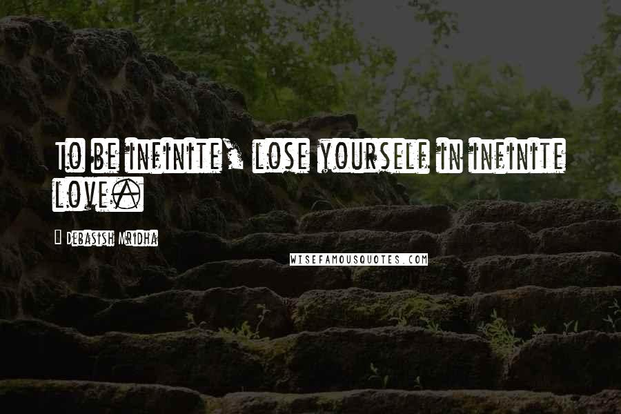 Debasish Mridha Quotes: To be infinite, lose yourself in infinite love.