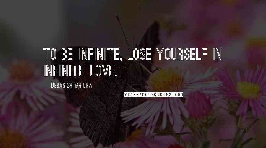 Debasish Mridha Quotes: To be infinite, lose yourself in infinite love.