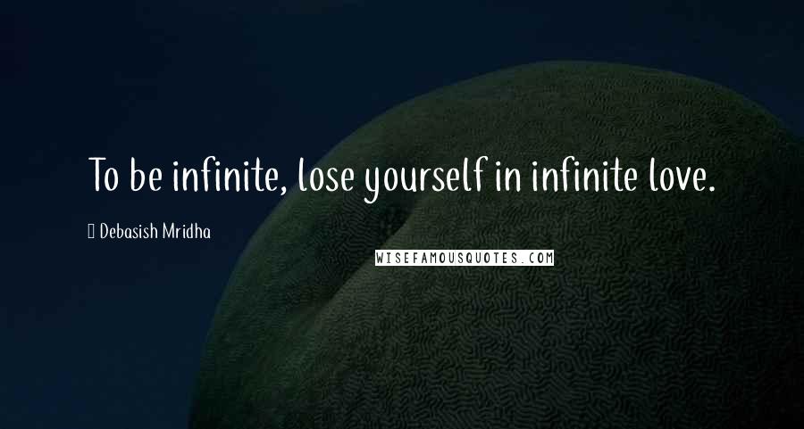 Debasish Mridha Quotes: To be infinite, lose yourself in infinite love.