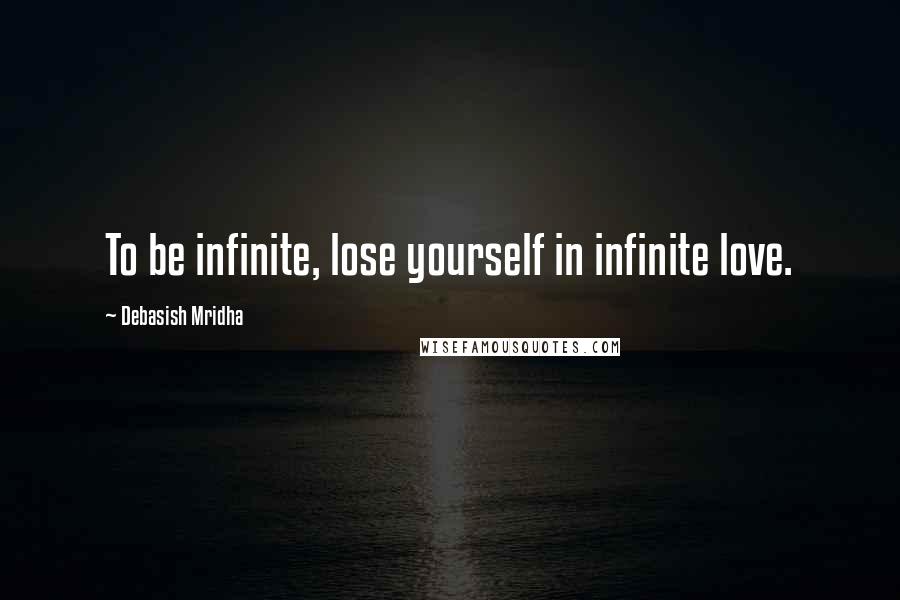 Debasish Mridha Quotes: To be infinite, lose yourself in infinite love.